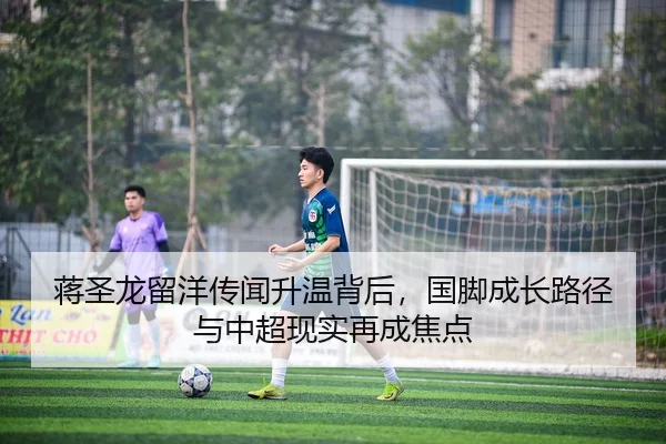 蒋圣龙留洋传闻升温背后，国脚成长路径与中超现实再成焦点（biwin）