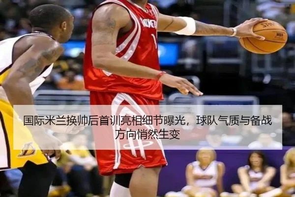 国际米兰换帅后首训亮相细节曝光，球队气质与备战方向悄然生变（biwin）